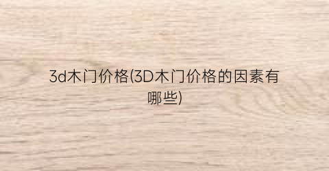 “3d木门价格(3D木门价格的因素有哪些)