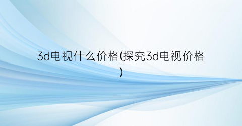3d电视什么价格(探究3d电视价格)