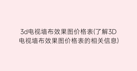 3d电视墙布效果图价格表(了解3D电视墙布效果图价格表的相关信息)