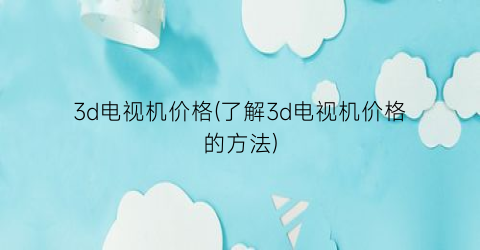 3d电视机价格(了解3d电视机价格的方法)