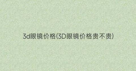 3d眼镜价格(3D眼镜价格贵不贵)
