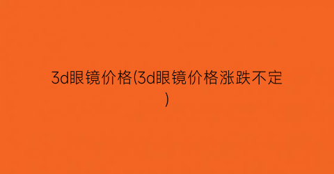 3d眼镜价格(3d眼镜价格涨跌不定)