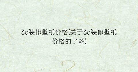3d装修壁纸价格(关于3d装修壁纸价格的了解)
