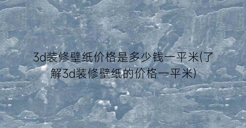 3d装修壁纸价格是多少钱一平米(了解3d装修壁纸的价格一平米)