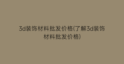 3d装饰材料批发价格(了解3d装饰材料批发价格)
