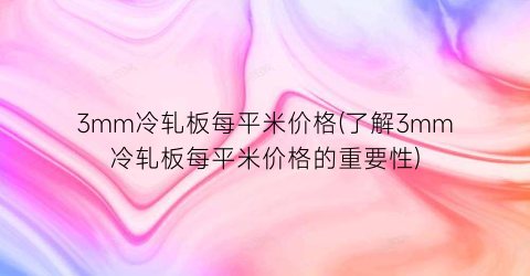 3mm冷轧板每平米价格(了解3mm冷轧板每平米价格的重要性)