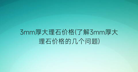 3mm厚大理石价格(了解3mm厚大理石价格的几个问题)