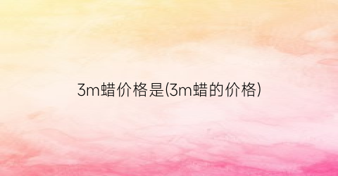 3m蜡价格是(3m蜡的价格)