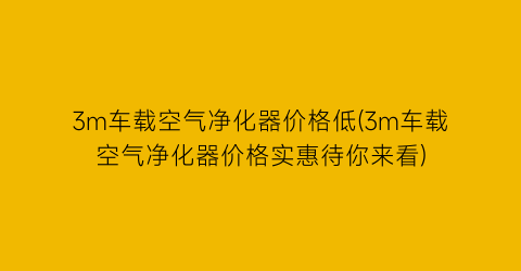3m车载空气净化器价格低(3m车载空气净化器价格实惠待你来看)