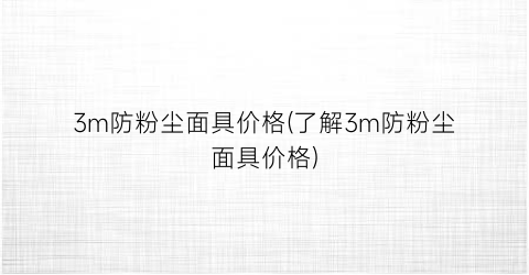 3m防粉尘面具价格(了解3m防粉尘面具价格)