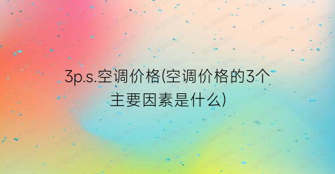 3p.s.空调价格(空调价格的3个主要因素是什么)