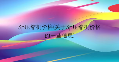 3p压缩机价格(关于3p压缩机价格的一些信息)