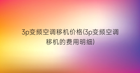 3p变频空调移机价格(3p变频空调移机的费用明细)