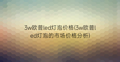 3w欧普led灯泡价格(3w欧普led灯泡的市场价格分析)
