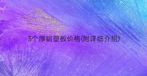 “3个厚铝塑板价格(附详细介绍)