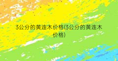 3公分的黄连木价格(3公分的黄连木价格)