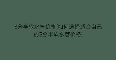 3分半软水管价格(如何选择适合自己的3分半软水管价格)