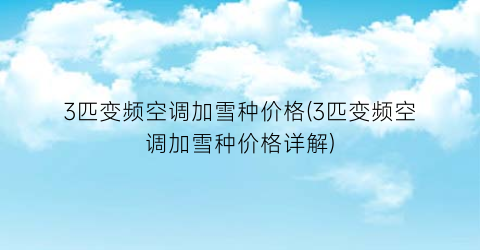 “3匹变频空调加雪种价格(3匹变频空调加雪种价格详解)