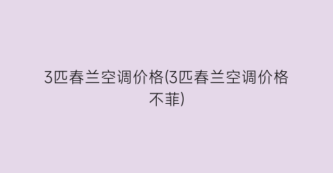 3匹春兰空调价格(3匹春兰空调价格不菲)