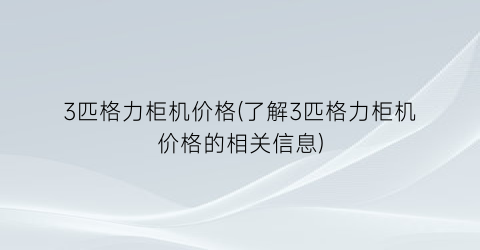 3匹格力柜机价格(了解3匹格力柜机价格的相关信息)