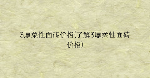 3厚柔性面砖价格(了解3厚柔性面砖价格)