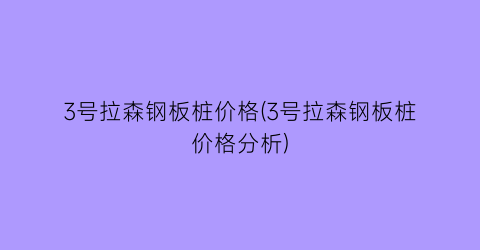 3号拉森钢板桩价格(3号拉森钢板桩价格分析)