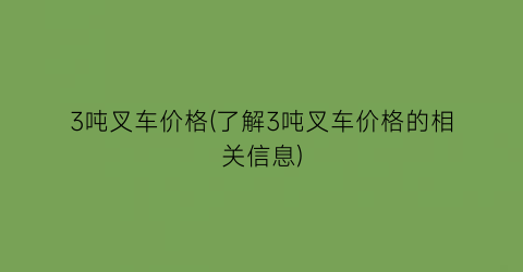 3吨叉车价格(了解3吨叉车价格的相关信息)