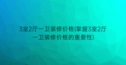 3室2厅一卫装修价格(掌握3室2厅一卫装修价格的重要性)