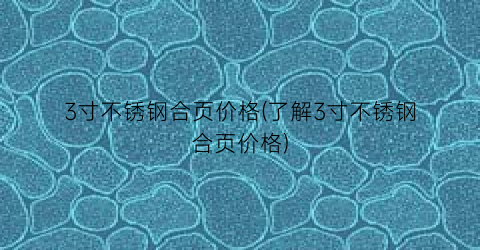 3寸不锈钢合页价格(了解3寸不锈钢合页价格)