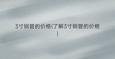 3寸钢管的价格(了解3寸钢管的价格)