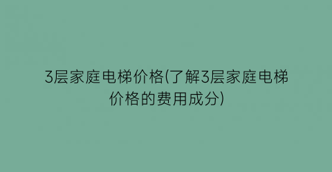 3层家庭电梯价格(了解3层家庭电梯价格的费用成分)