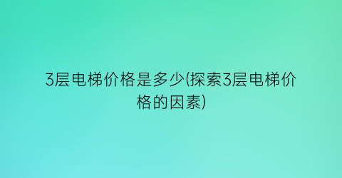 3层电梯价格是多少(探索3层电梯价格的因素)
