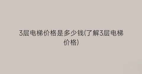 3层电梯价格是多少钱(了解3层电梯价格)