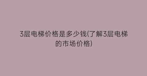 3层电梯价格是多少钱(了解3层电梯的市场价格)