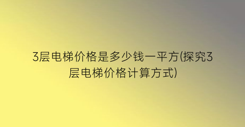 3层电梯价格是多少钱一平方(探究3层电梯价格计算方式)