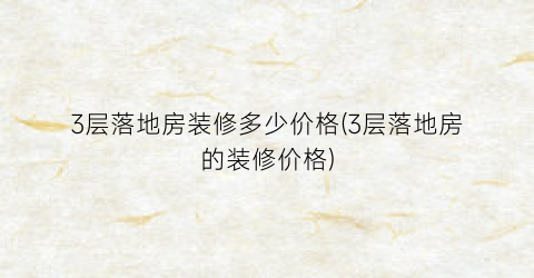 3层落地房装修多少价格(3层落地房的装修价格)