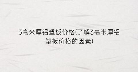 3毫米厚铝塑板价格(了解3毫米厚铝塑板价格的因素)