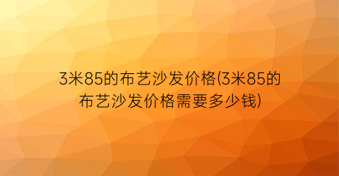 3米85的布艺沙发价格(3米85的布艺沙发价格需要多少钱)