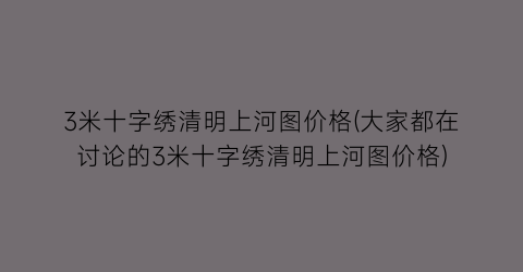 “3米十字绣清明上河图价格(大家都在讨论的3米十字绣清明上河图价格)