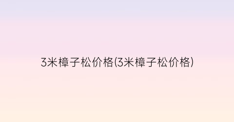 3米樟子松价格(3米樟子松价格)
