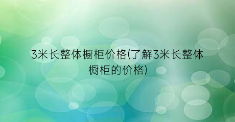 “3米长整体橱柜价格(了解3米长整体橱柜的价格)