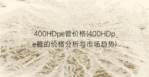 400HDpe管价格(400HDpe管的价格分析与市场趋势)