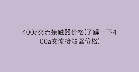 “400a交流接触器价格(了解一下400a交流接触器价格)