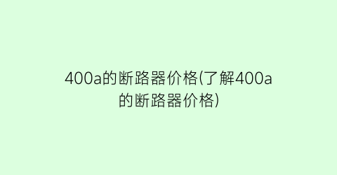 “400a的断路器价格(了解400a的断路器价格)