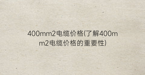 400mm2电缆价格(了解400mm2电缆价格的重要性)