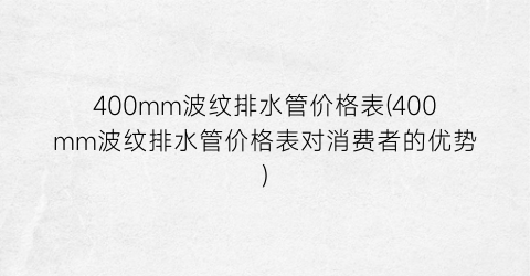 400mm波纹排水管价格表(400mm波纹排水管价格表对消费者的优势)