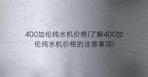 400加伦纯水机价格(了解400加伦纯水机价格的注意事项)