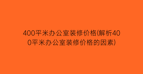 400平米办公室装修价格(解析400平米办公室装修价格的因素)