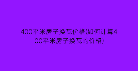 400平米房子换瓦价格(如何计算400平米房子换瓦的价格)