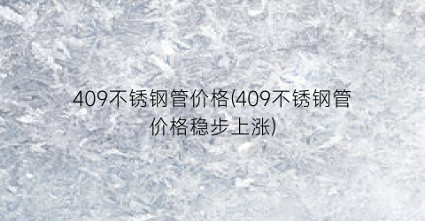 409不锈钢管价格(409不锈钢管价格稳步上涨)